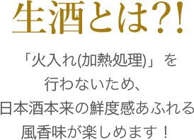 生酒とは「火入れ(加熱処理)」を行わないため、日本酒本来の鮮度感あふれる風香味が楽しめます！