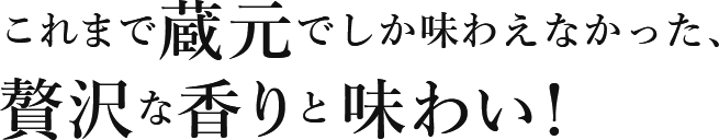 これまで蔵元でしか味わえなかった、贅沢な香りと味わい！